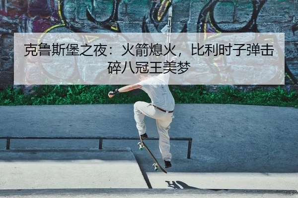 克鲁斯堡之夜：火箭熄火，比利时子弹击碎八冠王美梦