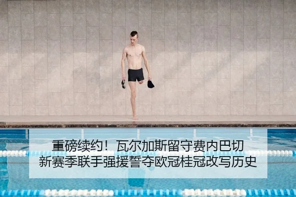 重磅续约！瓦尔加斯留守费内巴切 新赛季联手强援誓夺欧冠桂冠改写历史